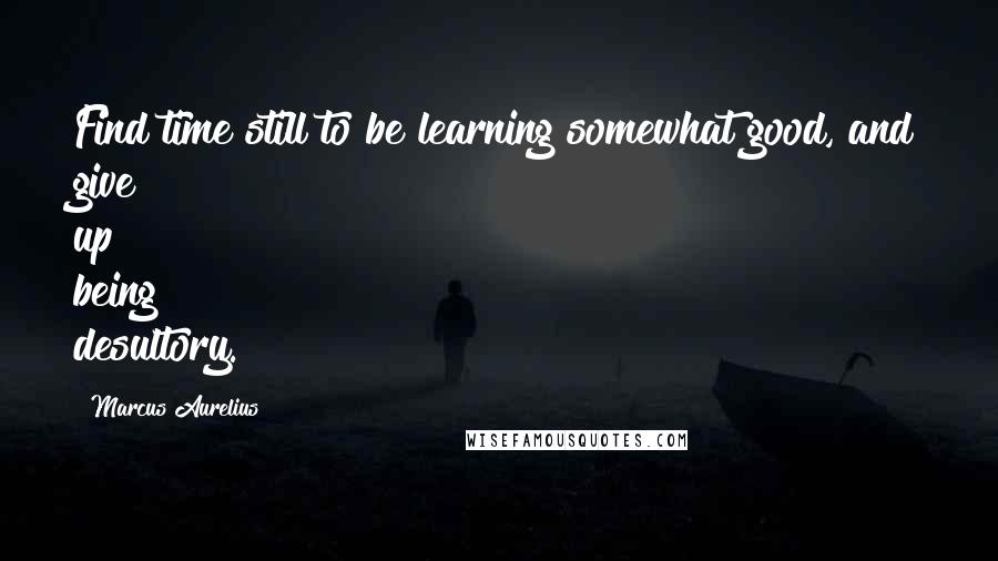 Marcus Aurelius Quotes: Find time still to be learning somewhat good, and give up being desultory.