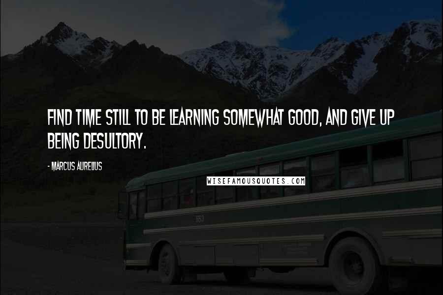 Marcus Aurelius Quotes: Find time still to be learning somewhat good, and give up being desultory.