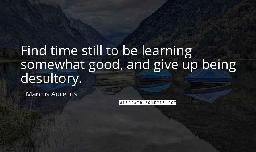 Marcus Aurelius Quotes: Find time still to be learning somewhat good, and give up being desultory.