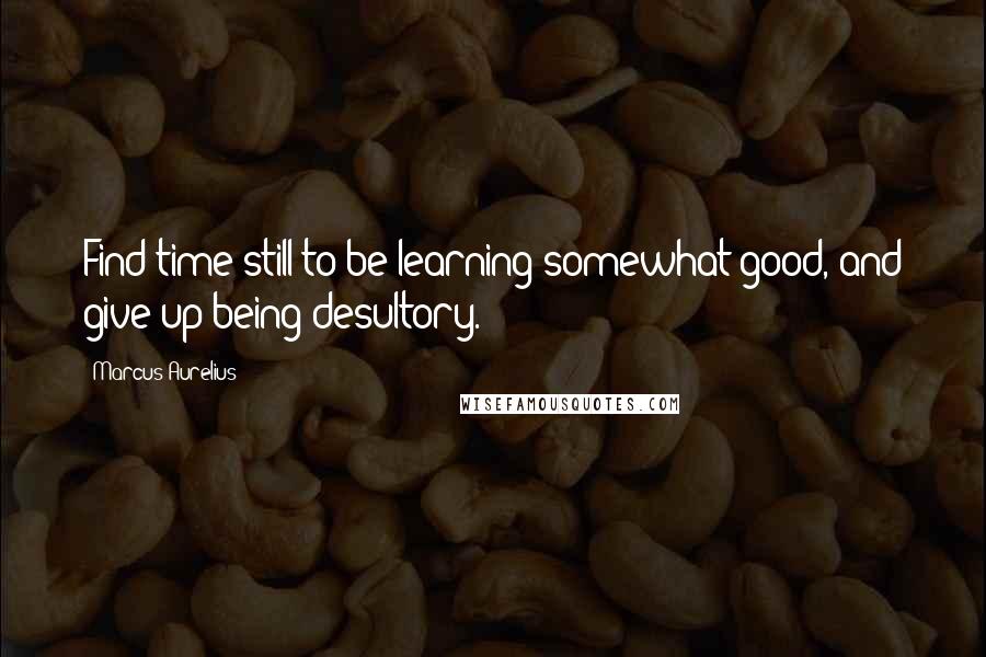 Marcus Aurelius Quotes: Find time still to be learning somewhat good, and give up being desultory.