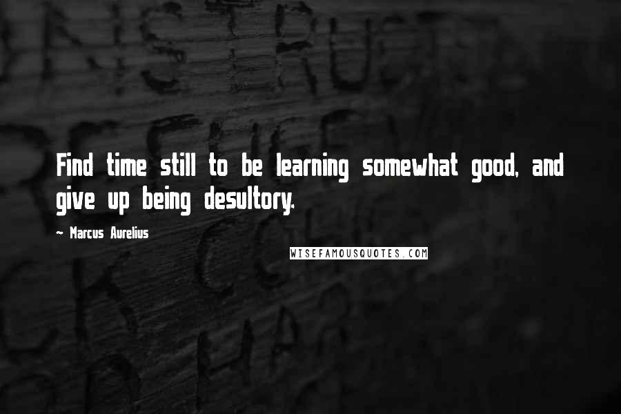 Marcus Aurelius Quotes: Find time still to be learning somewhat good, and give up being desultory.