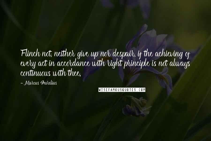 Marcus Aurelius Quotes: Flinch not, neither give up nor despair, if the achieving of every act in accordance with right principle is not always continuous with thee.