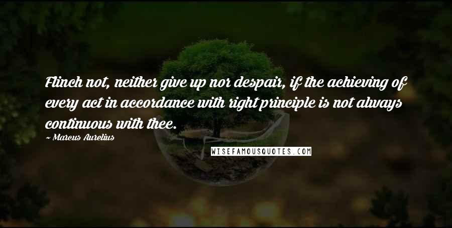 Marcus Aurelius Quotes: Flinch not, neither give up nor despair, if the achieving of every act in accordance with right principle is not always continuous with thee.