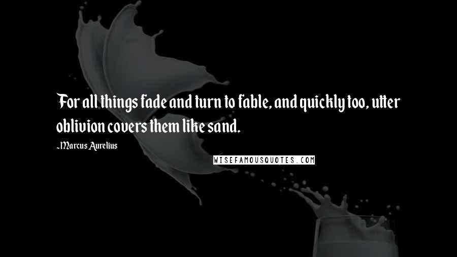 Marcus Aurelius Quotes: For all things fade and turn to fable, and quickly too, utter oblivion covers them like sand.