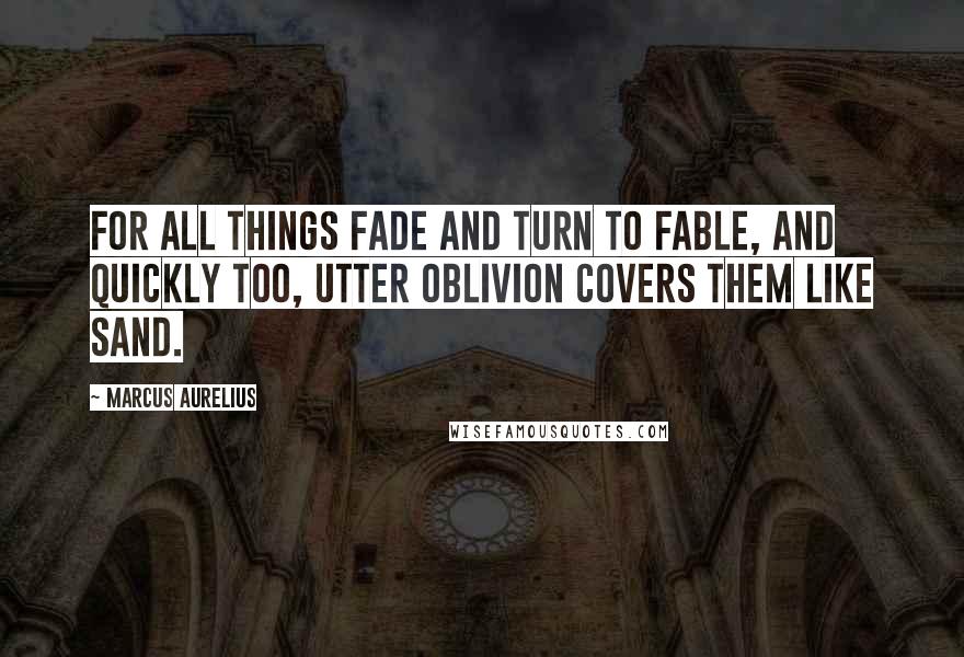 Marcus Aurelius Quotes: For all things fade and turn to fable, and quickly too, utter oblivion covers them like sand.