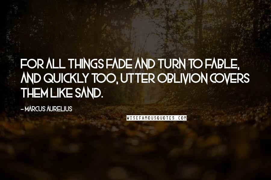 Marcus Aurelius Quotes: For all things fade and turn to fable, and quickly too, utter oblivion covers them like sand.