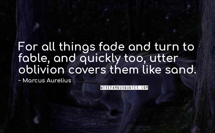 Marcus Aurelius Quotes: For all things fade and turn to fable, and quickly too, utter oblivion covers them like sand.