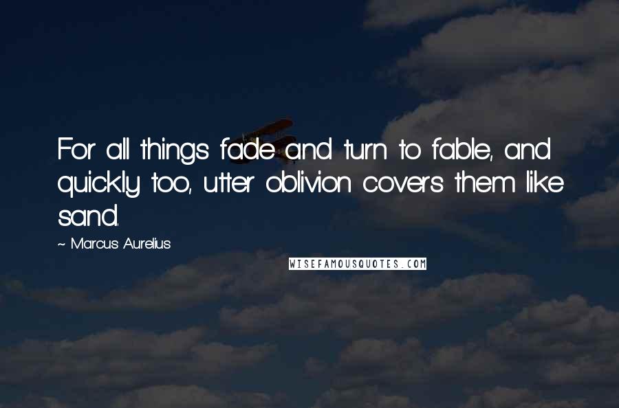 Marcus Aurelius Quotes: For all things fade and turn to fable, and quickly too, utter oblivion covers them like sand.