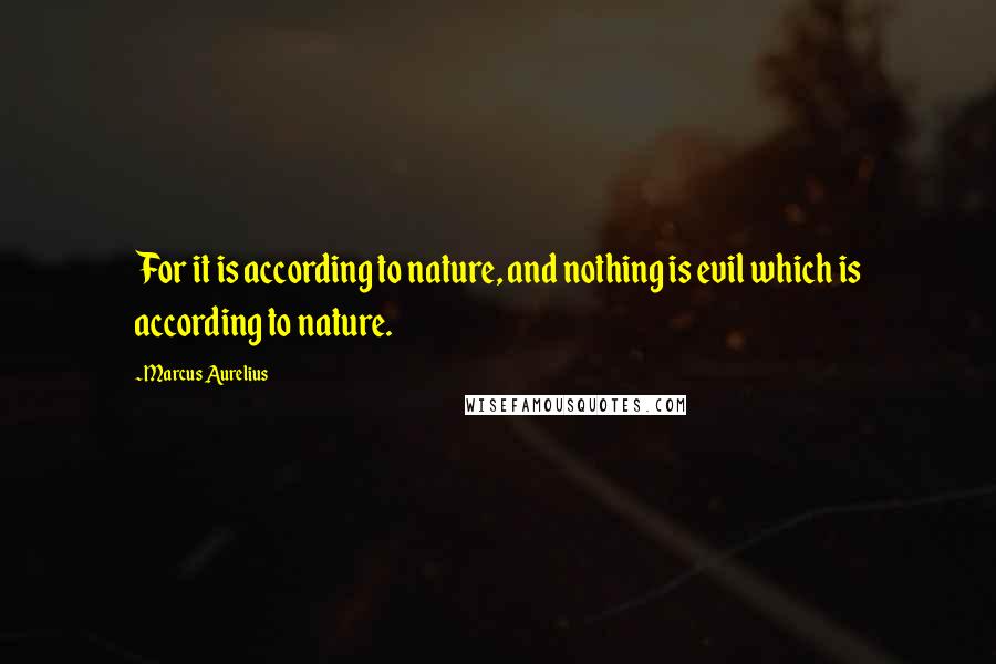 Marcus Aurelius Quotes: For it is according to nature, and nothing is evil which is according to nature.