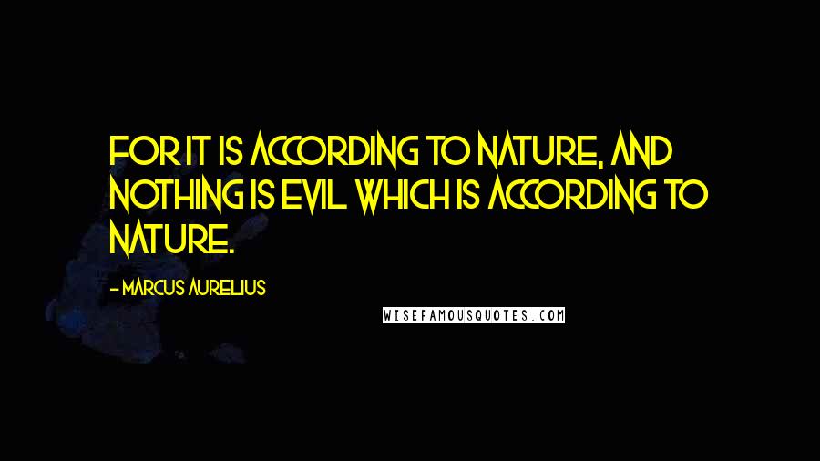 Marcus Aurelius Quotes: For it is according to nature, and nothing is evil which is according to nature.