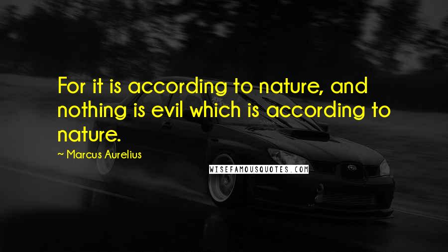 Marcus Aurelius Quotes: For it is according to nature, and nothing is evil which is according to nature.