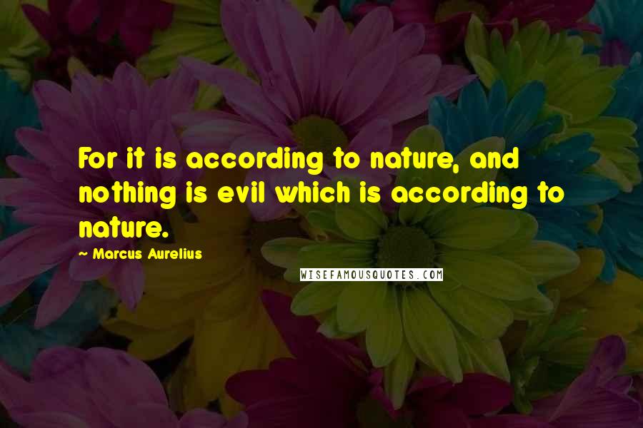 Marcus Aurelius Quotes: For it is according to nature, and nothing is evil which is according to nature.