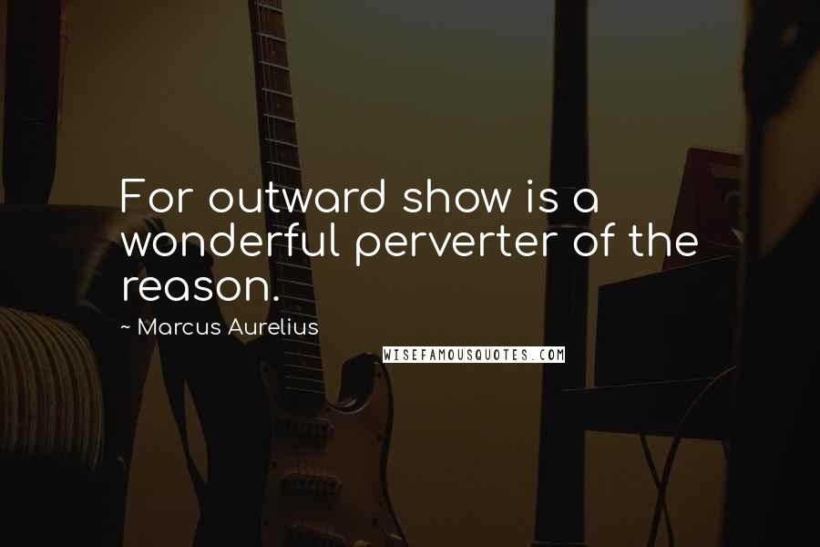 Marcus Aurelius Quotes: For outward show is a wonderful perverter of the reason.