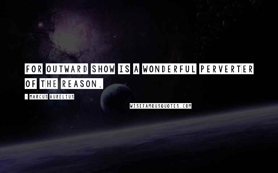 Marcus Aurelius Quotes: For outward show is a wonderful perverter of the reason.