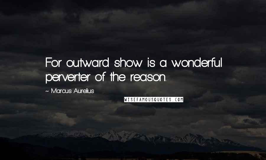 Marcus Aurelius Quotes: For outward show is a wonderful perverter of the reason.