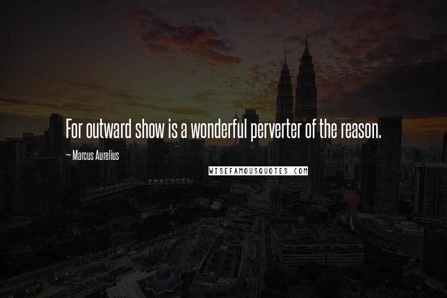 Marcus Aurelius Quotes: For outward show is a wonderful perverter of the reason.