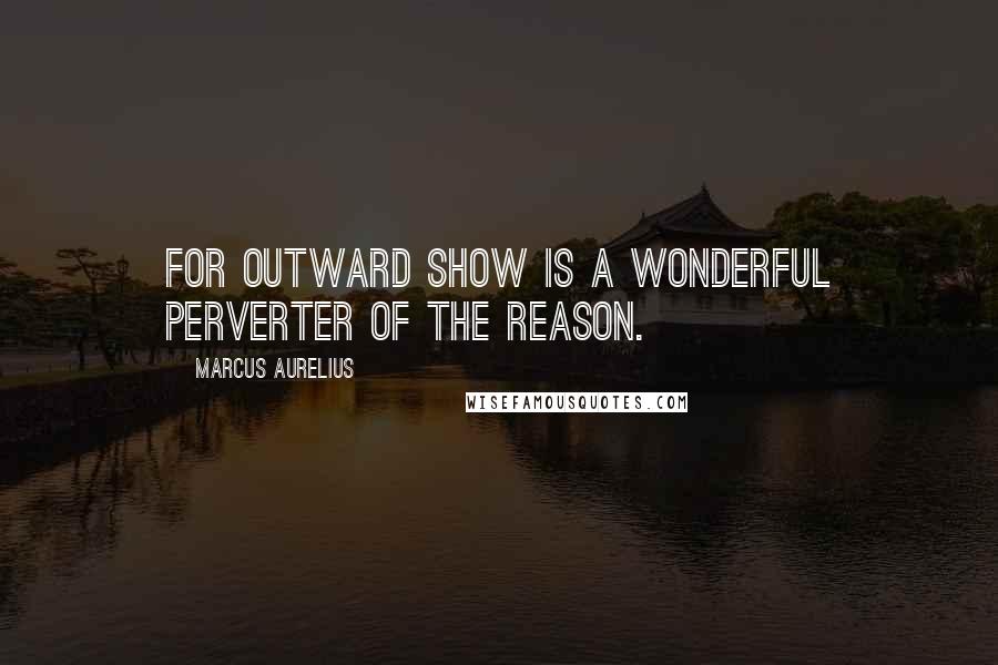 Marcus Aurelius Quotes: For outward show is a wonderful perverter of the reason.