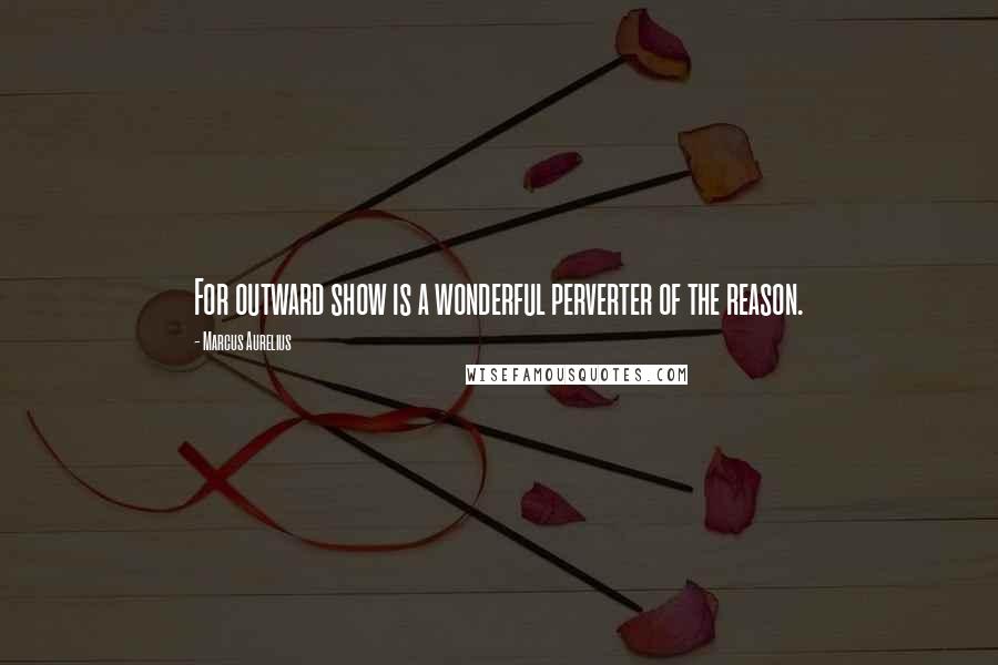 Marcus Aurelius Quotes: For outward show is a wonderful perverter of the reason.