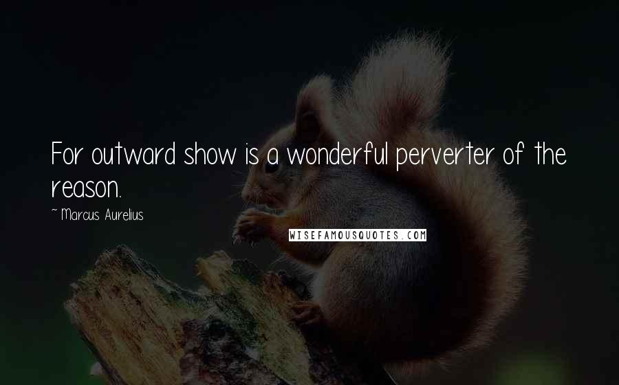 Marcus Aurelius Quotes: For outward show is a wonderful perverter of the reason.