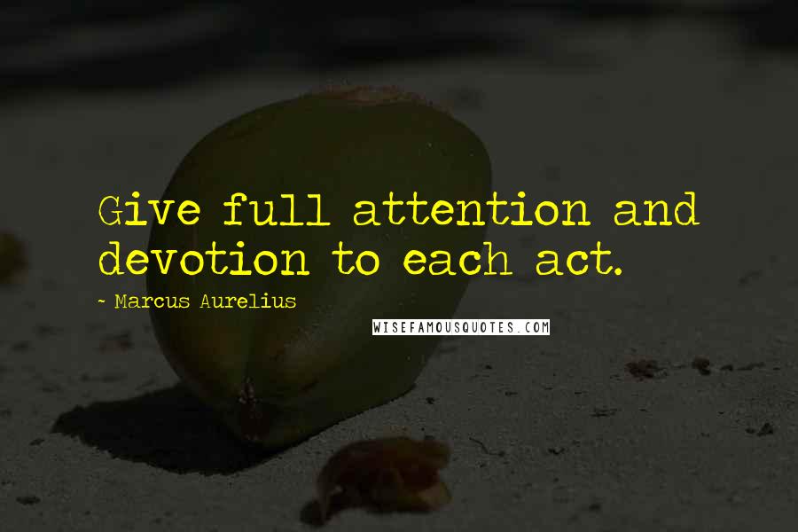 Marcus Aurelius Quotes: Give full attention and devotion to each act.