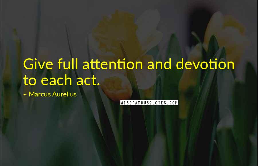 Marcus Aurelius Quotes: Give full attention and devotion to each act.