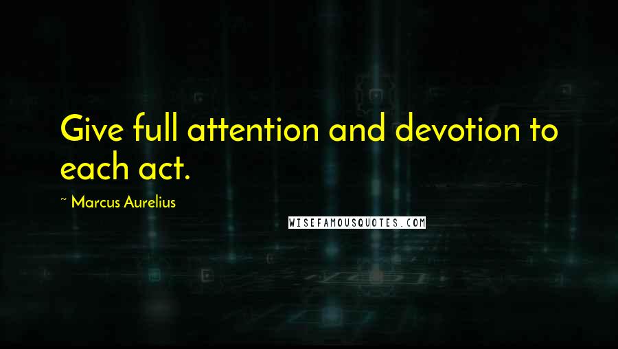 Marcus Aurelius Quotes: Give full attention and devotion to each act.