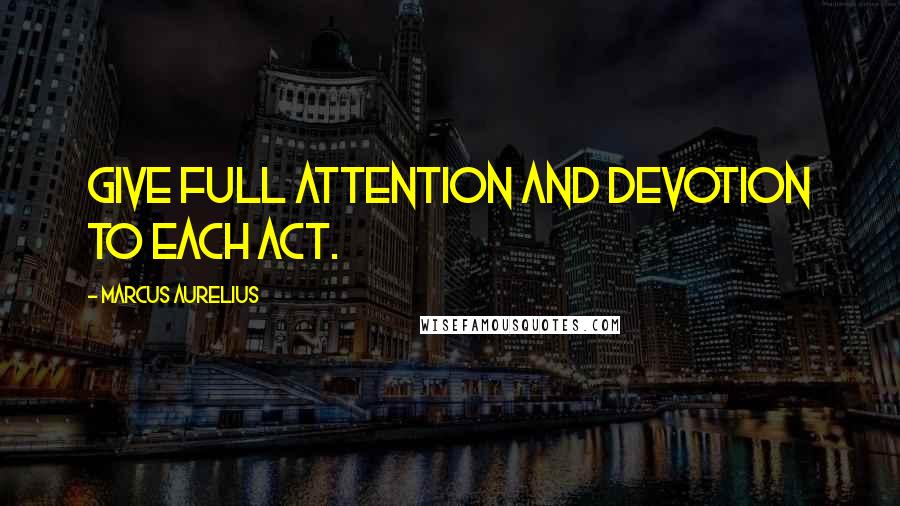 Marcus Aurelius Quotes: Give full attention and devotion to each act.