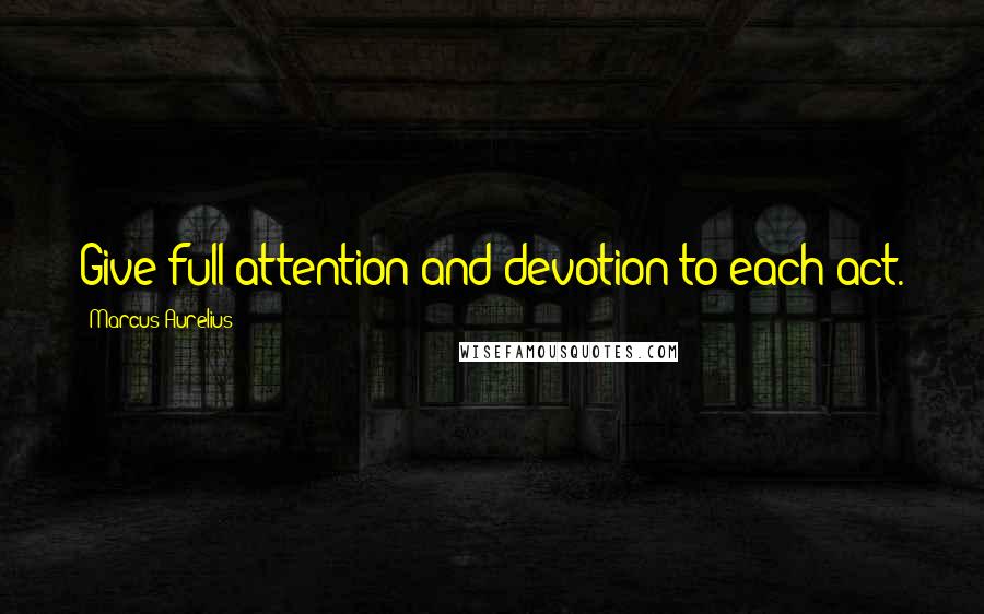 Marcus Aurelius Quotes: Give full attention and devotion to each act.