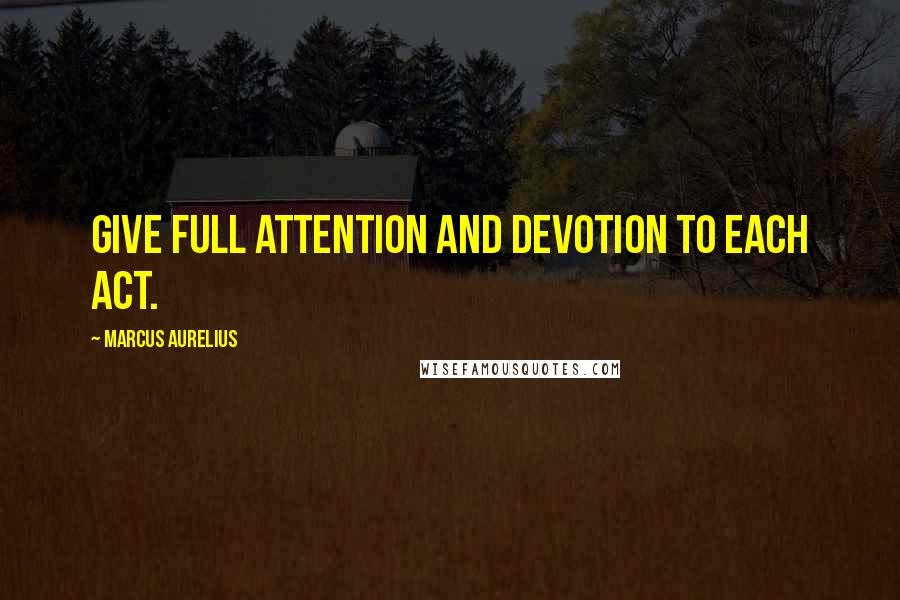 Marcus Aurelius Quotes: Give full attention and devotion to each act.