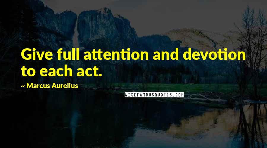 Marcus Aurelius Quotes: Give full attention and devotion to each act.