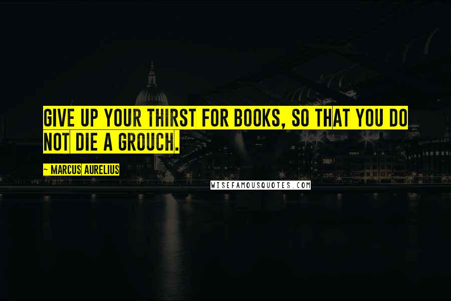 Marcus Aurelius Quotes: Give up your thirst for books, so that you do not die a grouch.