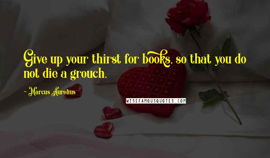 Marcus Aurelius Quotes: Give up your thirst for books, so that you do not die a grouch.