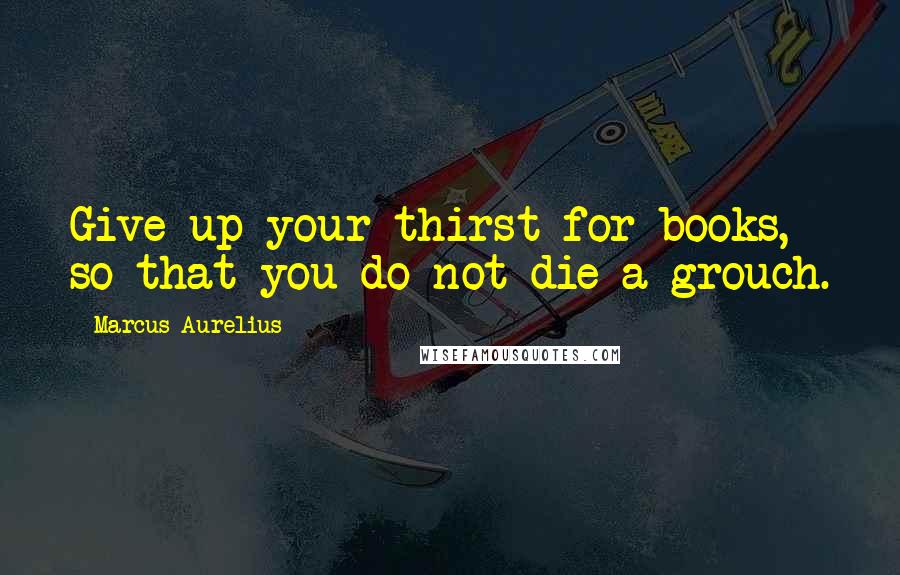 Marcus Aurelius Quotes: Give up your thirst for books, so that you do not die a grouch.