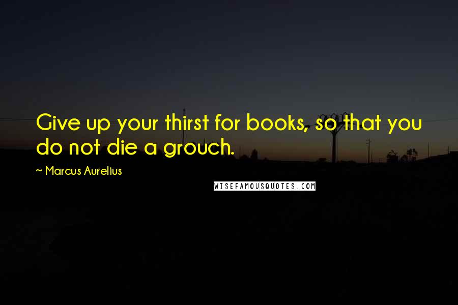 Marcus Aurelius Quotes: Give up your thirst for books, so that you do not die a grouch.