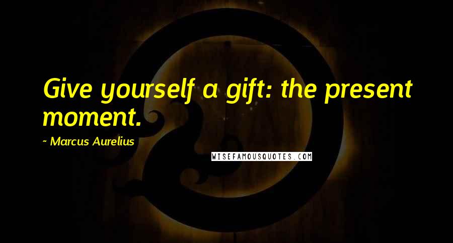 Marcus Aurelius Quotes: Give yourself a gift: the present moment.