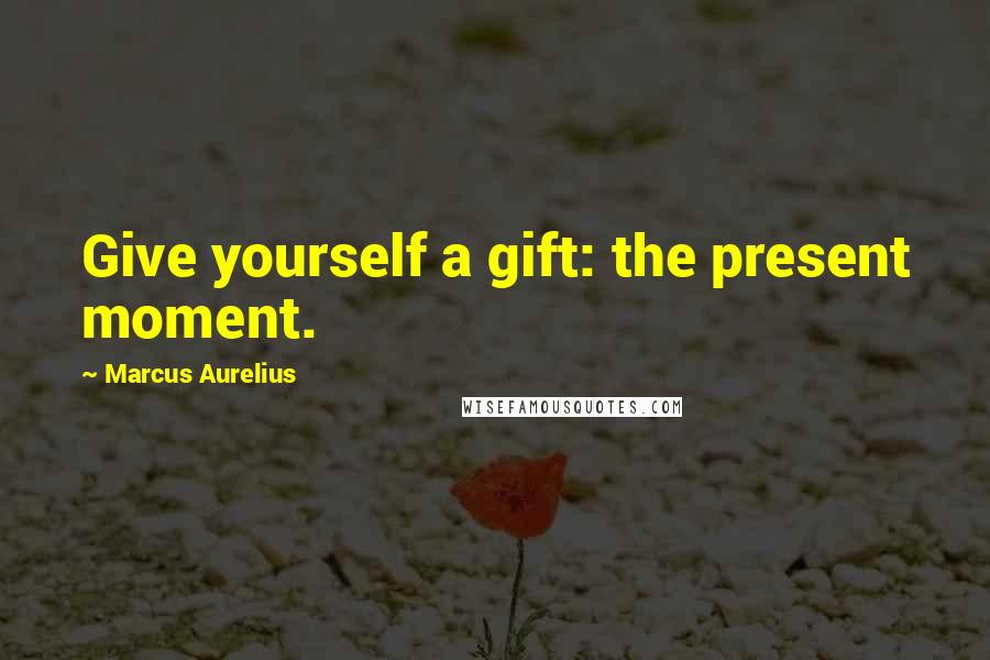 Marcus Aurelius Quotes: Give yourself a gift: the present moment.