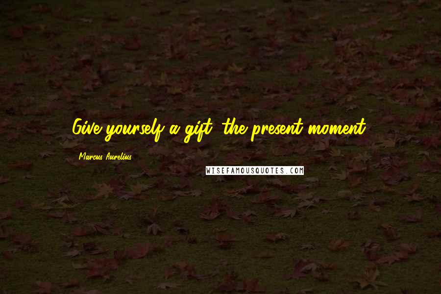 Marcus Aurelius Quotes: Give yourself a gift: the present moment.