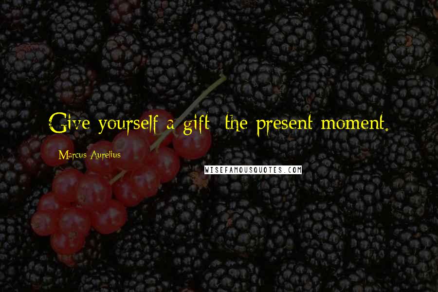 Marcus Aurelius Quotes: Give yourself a gift: the present moment.