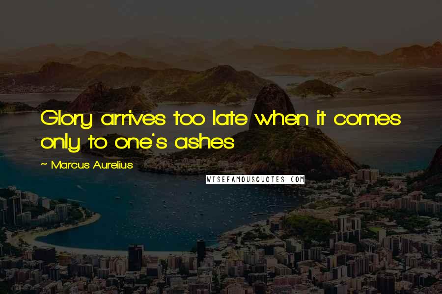 Marcus Aurelius Quotes: Glory arrives too late when it comes only to one's ashes