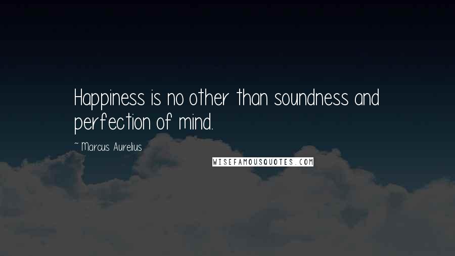 Marcus Aurelius Quotes: Happiness is no other than soundness and perfection of mind.