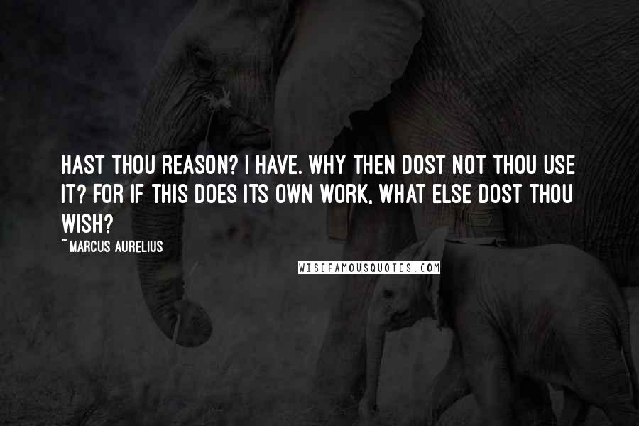 Marcus Aurelius Quotes: Hast thou reason? I have. Why then dost not thou use it? For if this does its own work, what else dost thou wish?