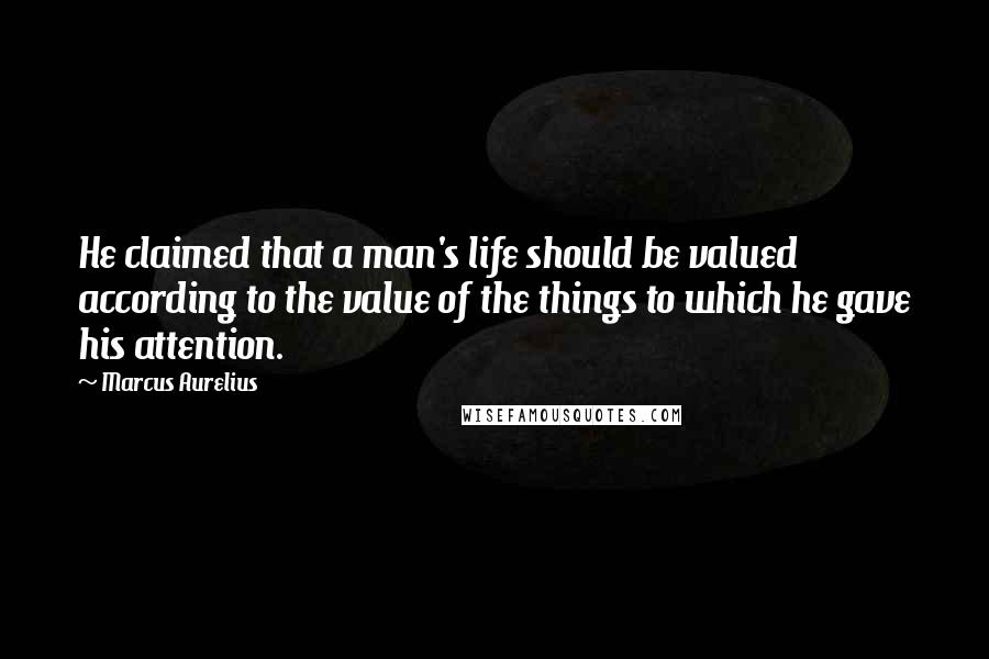 Marcus Aurelius Quotes: He claimed that a man's life should be valued according to the value of the things to which he gave his attention.
