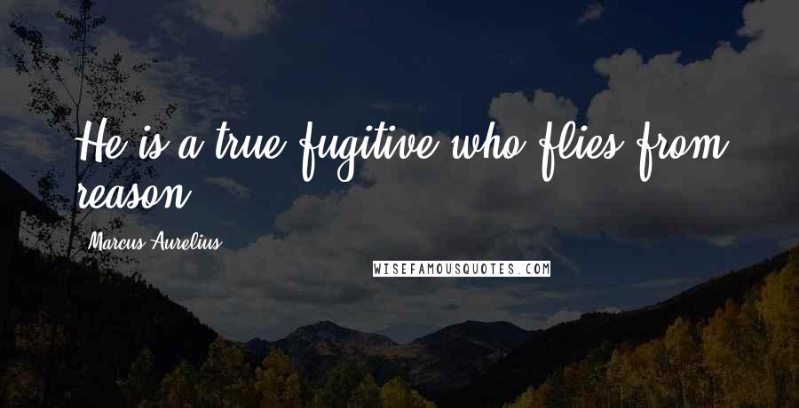 Marcus Aurelius Quotes: He is a true fugitive who flies from reason.