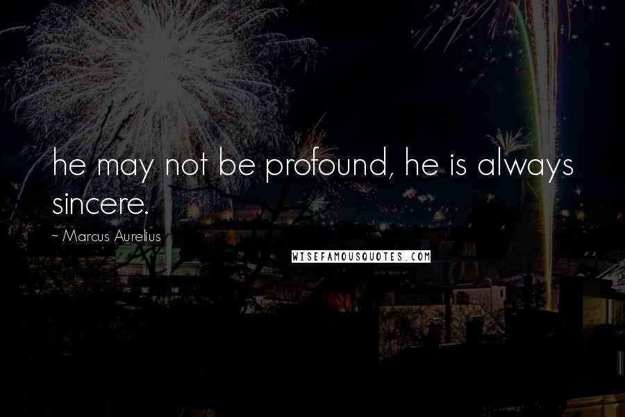 Marcus Aurelius Quotes: he may not be profound, he is always sincere.