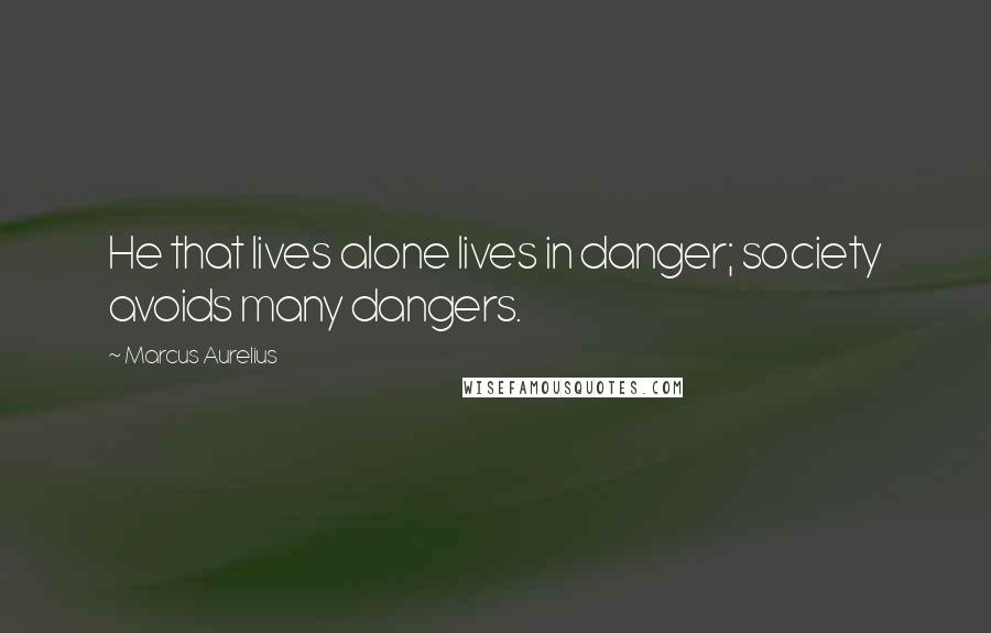 Marcus Aurelius Quotes: He that lives alone lives in danger; society avoids many dangers.