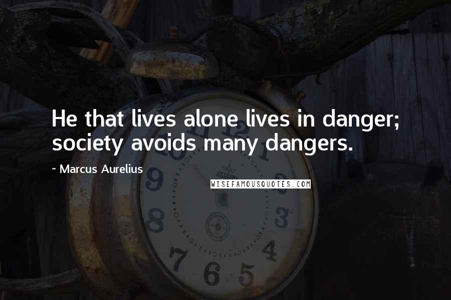 Marcus Aurelius Quotes: He that lives alone lives in danger; society avoids many dangers.