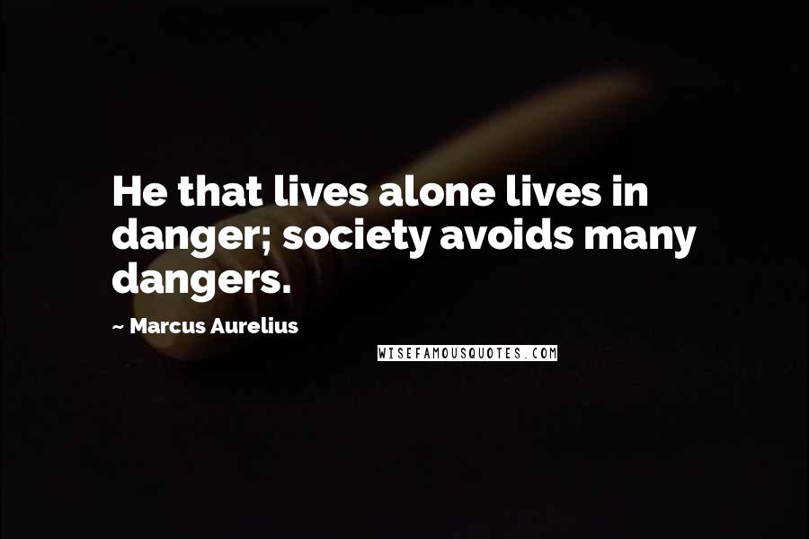 Marcus Aurelius Quotes: He that lives alone lives in danger; society avoids many dangers.