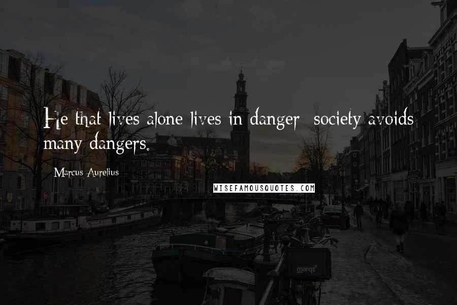Marcus Aurelius Quotes: He that lives alone lives in danger; society avoids many dangers.