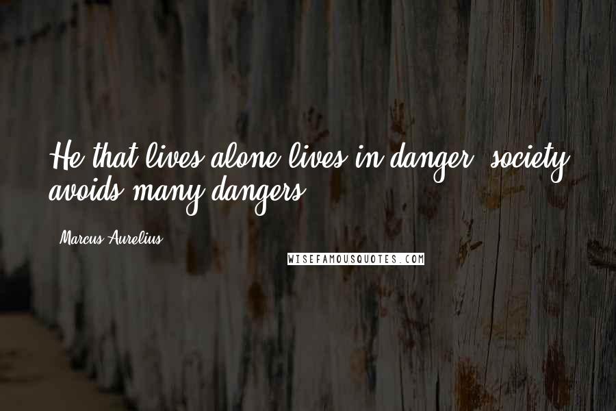 Marcus Aurelius Quotes: He that lives alone lives in danger; society avoids many dangers.