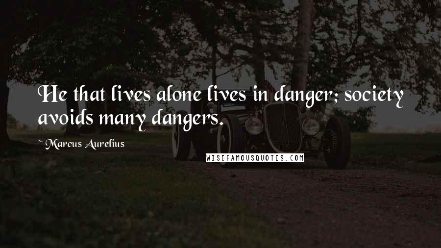 Marcus Aurelius Quotes: He that lives alone lives in danger; society avoids many dangers.